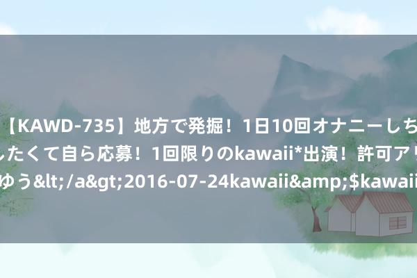 【KAWD-735】地方で発掘！1日10回オナニーしちゃう絶倫少女がセックスしたくて自ら応募！1回限りのkawaii*出演！許可アリAV発売 佐々木ゆう</a>2016-07-24kawaii&$kawaii151分钟 聚焦绿色发展 后生发出倡议