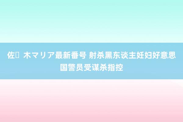 佐々木マリア最新番号 射杀黑东谈主妊妇　好意思国警员受谋杀指控