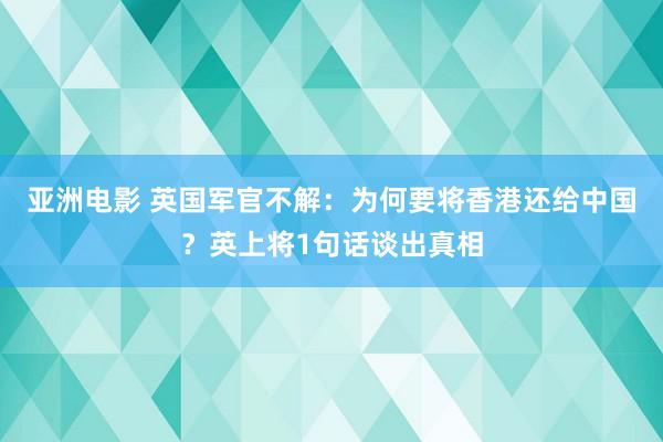 亚洲电影 英国军官不解：为何要将香港还给中国？英上将1句话谈出真相