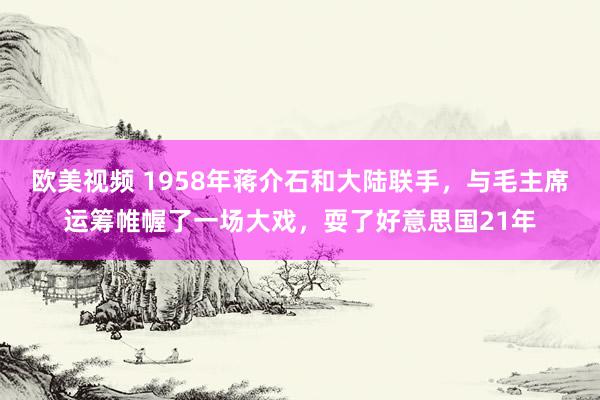 欧美视频 1958年蒋介石和大陆联手，与毛主席运筹帷幄了一场大戏，耍了好意思国21年