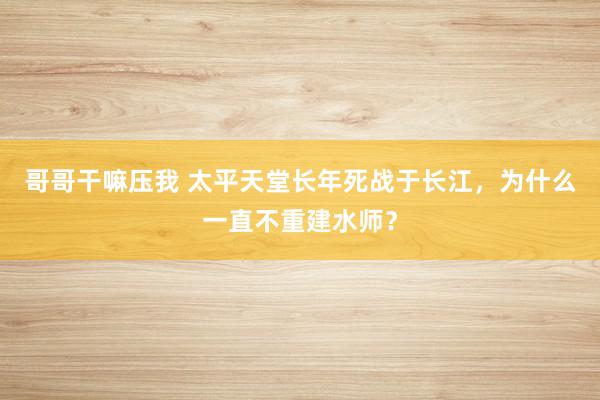 哥哥干嘛压我 太平天堂长年死战于长江，为什么一直不重建水师？