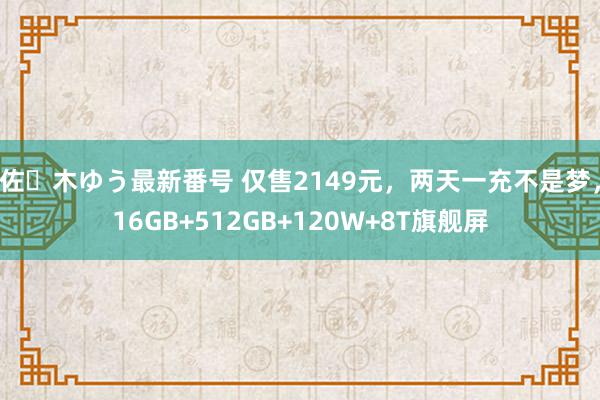 佐々木ゆう最新番号 仅售2149元，两天一充不是梦，16GB+512GB+120W+8T旗舰屏