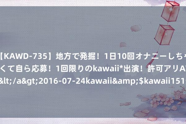 【KAWD-735】地方で発掘！1日10回オナニーしちゃう絶倫少女がセックスしたくて自ら応募！1回限りのkawaii*出演！許可アリAV発売 佐々木ゆう</a>2016-07-24kawaii&$kawaii151分钟 卫星通讯+5100mAh+双OIS影像, 跌至2657元, 被严重低估的旗舰机