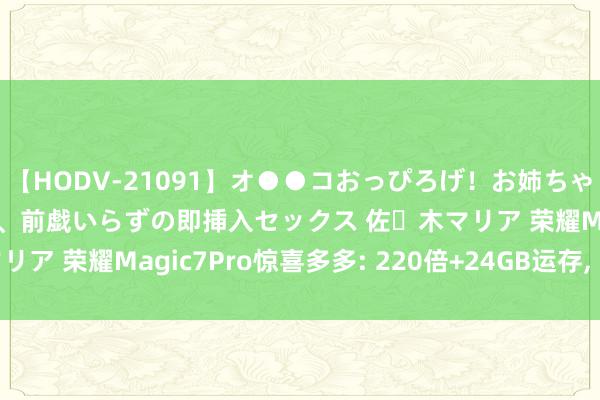 【HODV-21091】オ●●コおっぴろげ！お姉ちゃん 四六時中濡れまくり、前戯いらずの即挿入セックス 佐々木マリア 荣耀Magic7Pro惊喜多多: 220倍+24GB运存, 满分答卷