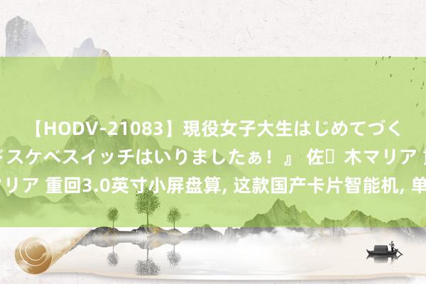 【HODV-21083】現役女子大生はじめてづくしのセックス 『私のドスケベスイッチはいりましたぁ！』 佐々木マリア 重回3.0英寸小屏盘算, 这款国产卡片智能机, 单手操作丝滑开通