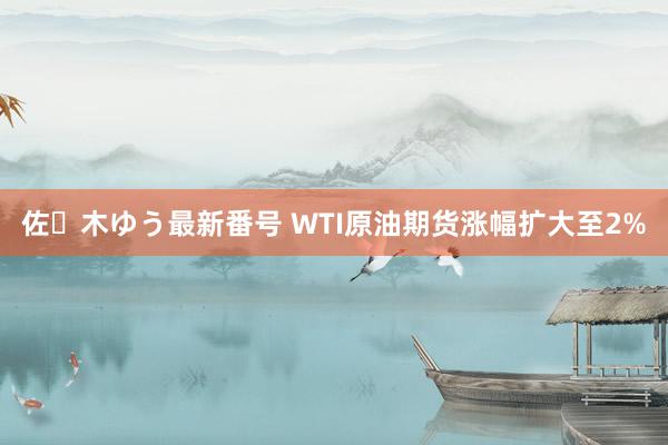 佐々木ゆう最新番号 WTI原油期货涨幅扩大至2%