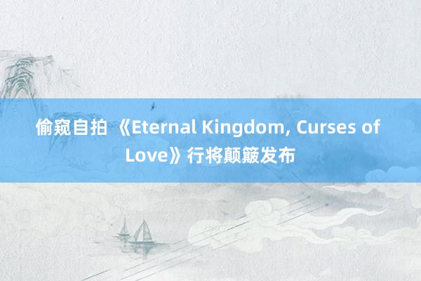 偷窥自拍 《Eternal Kingdom, Curses of Love》行将颠簸发布