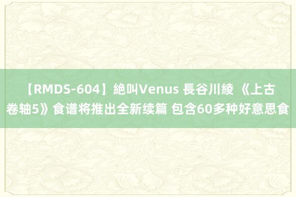 【RMDS-604】絶叫Venus 長谷川綾 《上古卷轴5》食谱将推出全新续篇 包含60多种好意思食