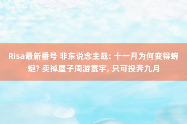 Risa最新番号 非东说念主哉: 十一月为何变得蜿蜒? 卖掉屋子周游寰宇, 只可投奔九月