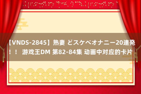 【VNDS-2845】熟妻 どスケベオナニー20連発！！ 游戏王DM 第82-84集 动画中对应的卡片