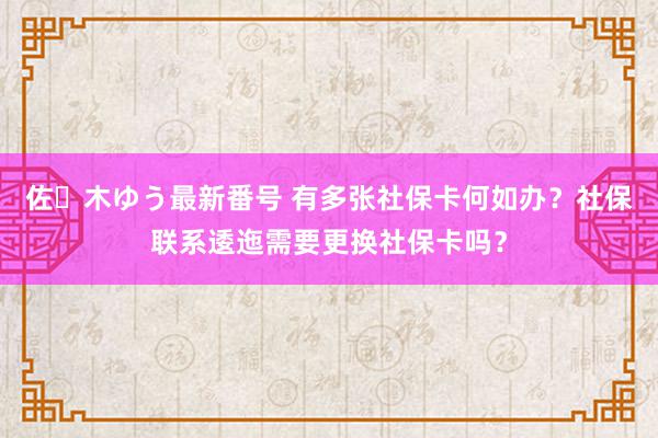 佐々木ゆう最新番号 有多张社保卡何如办？社保联系逶迤需要更换社保卡吗？