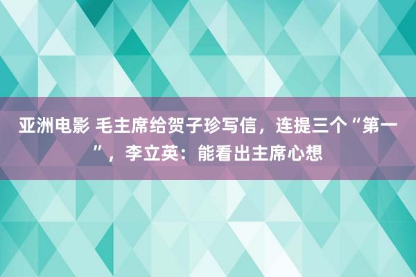 亚洲电影 毛主席给贺子珍写信，连提三个“第一”，李立英：能看出主席心想