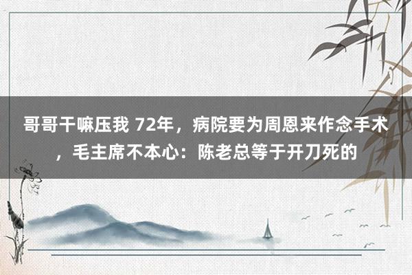 哥哥干嘛压我 72年，病院要为周恩来作念手术，毛主席不本心：陈老总等于开刀死的