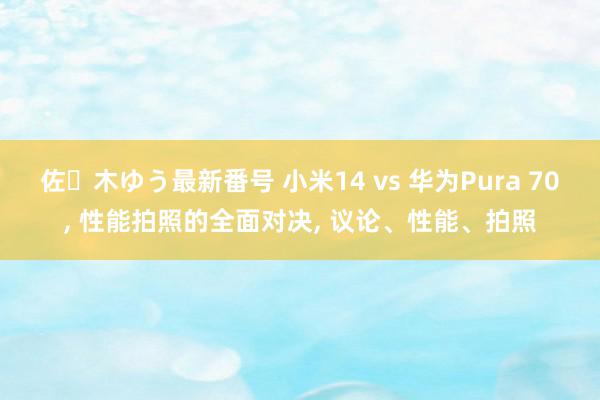 佐々木ゆう最新番号 小米14 vs 华为Pura 70, 性能拍照的全面对决, 议论、性能、拍照