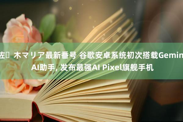 佐々木マリア最新番号 谷歌安卓系统初次搭载Gemini AI助手, 发布最强AI Pixel旗舰手机