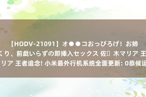 【HODV-21091】オ●●コおっぴろげ！お姉ちゃん 四六時中濡れまくり、前戯いらずの即挿入セックス 佐々木マリア 王者追念! 小米最外行机系统全面更新: 0恭候运动度, 十足不卡!