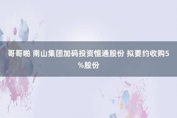 哥哥啪 南山集团加码投资恒通股份 拟要约收购5%股份