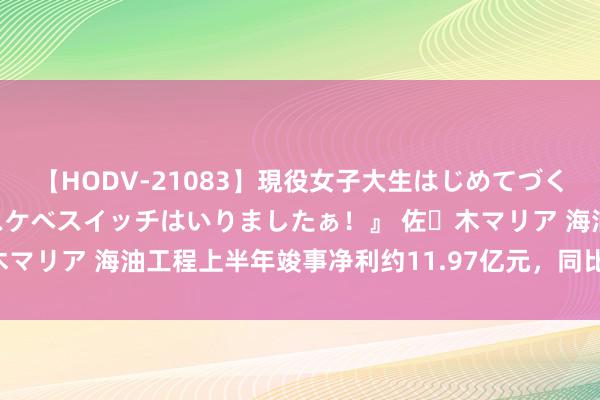 【HODV-21083】現役女子大生はじめてづくしのセックス 『私のドスケベスイッチはいりましたぁ！』 佐々木マリア 海油工程上半年竣事净利约11.97亿元，同比增长21.69%