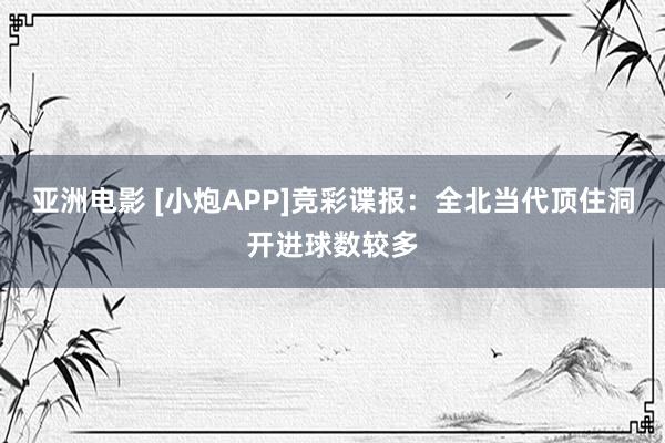 亚洲电影 [小炮APP]竞彩谍报：全北当代顶住洞开进球数较多