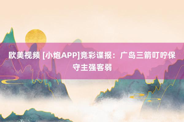 欧美视频 [小炮APP]竞彩谍报：广岛三箭叮咛保守主强客弱