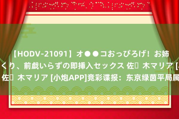 【HODV-21091】オ●●コおっぴろげ！お姉ちゃん 四六時中濡れまくり、前戯いらずの即挿入セックス 佐々木マリア [小炮APP]竞彩谍报：东京绿茵平局属性较高