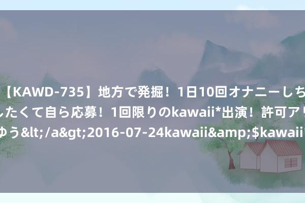 【KAWD-735】地方で発掘！1日10回オナニーしちゃう絶倫少女がセックスしたくて自ら応募！1回限りのkawaii*出演！許可アリAV発売 佐々木ゆう</a>2016-07-24kawaii&$kawaii151分钟 涂磊重病住院, 挑剔区惊现10万条咒骂: 已经的国民心绪导师到底得罪了谁?