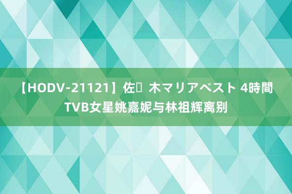 【HODV-21121】佐々木マリアベスト 4時間 TVB女星姚嘉妮与林祖辉离别