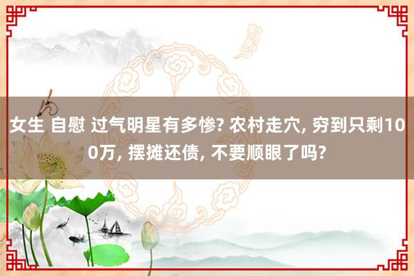 女生 自慰 过气明星有多惨? 农村走穴, 穷到只剩100万, 摆摊还债, 不要顺眼了吗?