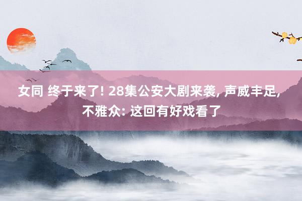 女同 终于来了! 28集公安大剧来袭, 声威丰足, 不雅众: 这回有好戏看了