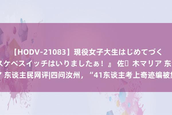 【HODV-21083】現役女子大生はじめてづくしのセックス 『私のドスケベスイッチはいりましたぁ！』 佐々木マリア 东谈主民网评|四问汝州，“41东谈主考上奇迹编被集体清退”若何善后？