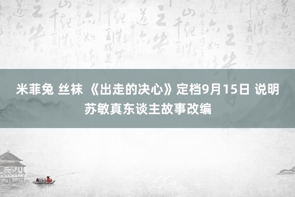 米菲兔 丝袜 《出走的决心》定档9月15日 说明苏敏真东谈主故事改编