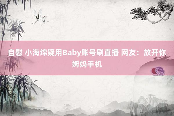 自慰 小海绵疑用Baby账号刷直播 网友：放开你姆妈手机