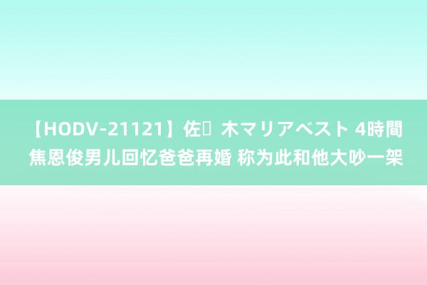 【HODV-21121】佐々木マリアベスト 4時間 焦恩俊男儿回忆爸爸再婚 称为此和他大吵一架