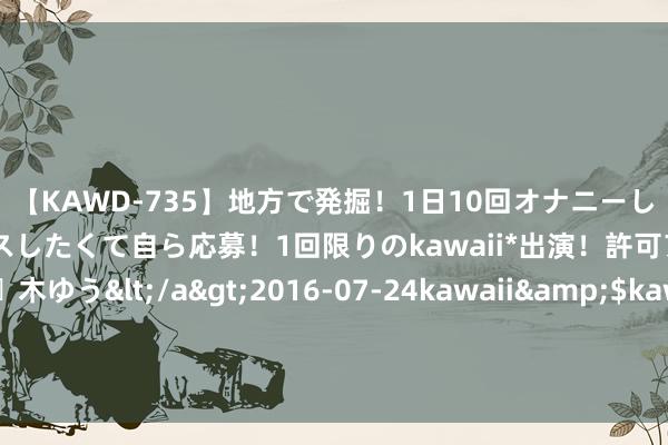 【KAWD-735】地方で発掘！1日10回オナニーしちゃう絶倫少女がセックスしたくて自ら応募！1回限りのkawaii*出演！許可アリAV発売 佐々木ゆう</a>2016-07-24kawaii&$kawaii151分钟 罗马诺：罗克接近租出加盟贝蒂斯，公约中不含罗致买断条目