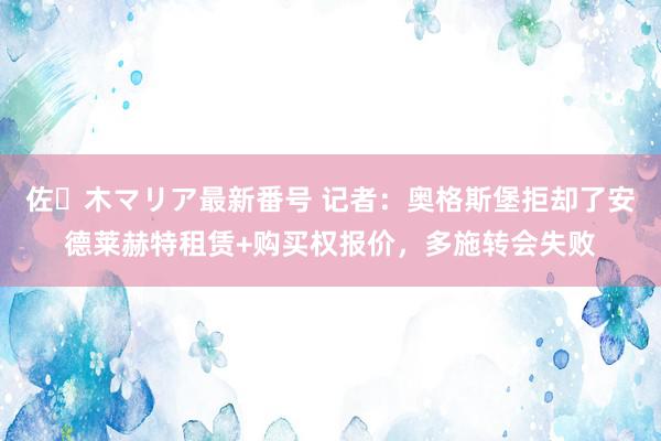 佐々木マリア最新番号 记者：奥格斯堡拒却了安德莱赫特租赁+购买权报价，多施转会失败