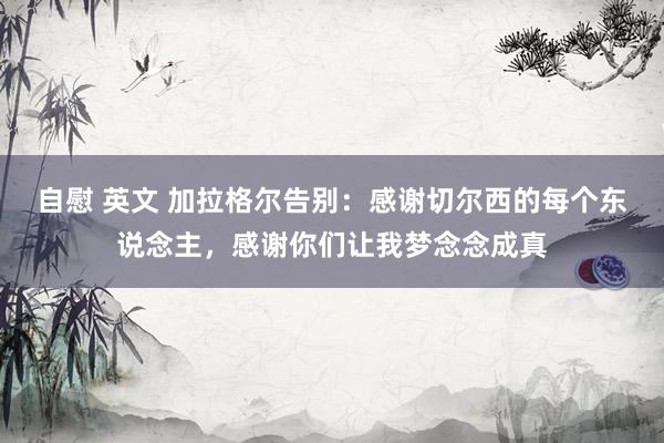 自慰 英文 加拉格尔告别：感谢切尔西的每个东说念主，感谢你们让我梦念念成真