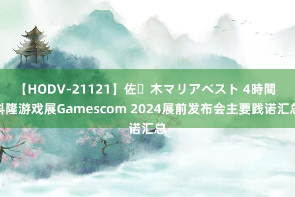 【HODV-21121】佐々木マリアベスト 4時間 科隆游戏展Gamescom 2024展前发布会主要践诺汇总