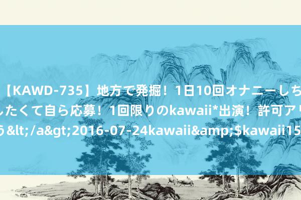 【KAWD-735】地方で発掘！1日10回オナニーしちゃう絶倫少女がセックスしたくて自ら応募！1回限りのkawaii*出演！許可アリAV発売 佐々木ゆう</a>2016-07-24kawaii&$kawaii151分钟 联影医疗张强：深刻创新链泉源种植新质分娩力