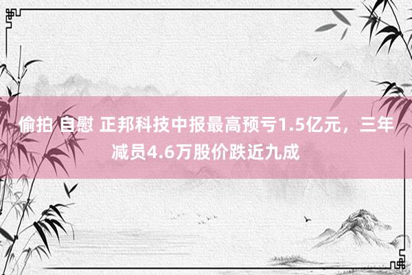 偷拍 自慰 正邦科技中报最高预亏1.5亿元，三年减员4.6万股价跌近九成