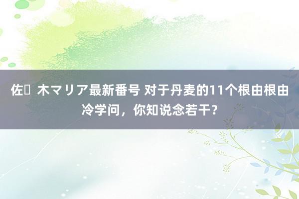 佐々木マリア最新番号 对于丹麦的11个根由根由冷学问，你知说念若干？