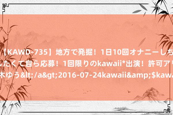 【KAWD-735】地方で発掘！1日10回オナニーしちゃう絶倫少女がセックスしたくて自ら応募！1回限りのkawaii*出演！許可アリAV発売 佐々木ゆう</a>2016-07-24kawaii&$kawaii151分钟 八上政事常识点（必背）