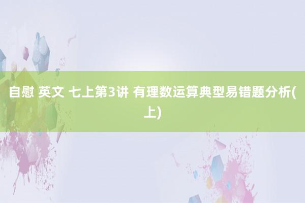 自慰 英文 七上第3讲 有理数运算典型易错题分析(上)