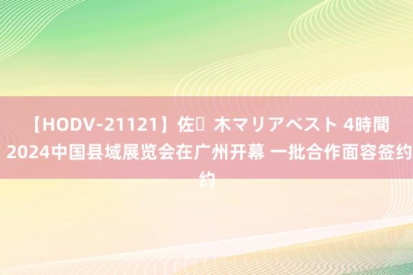 【HODV-21121】佐々木マリアベスト 4時間 2024中国县域展览会在广州开幕 一批合作面容签约