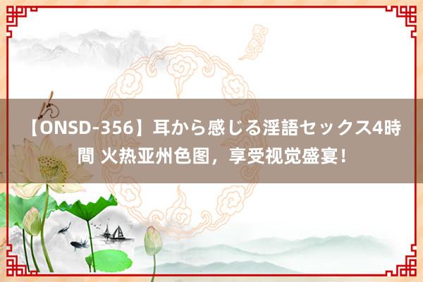 【ONSD-356】耳から感じる淫語セックス4時間 火热亚州色图，享受视觉盛宴！