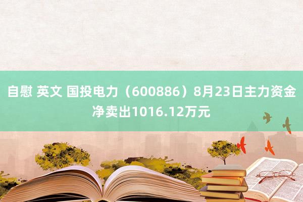 自慰 英文 国投电力（600886）8月23日主力资金净卖出1016.12万元