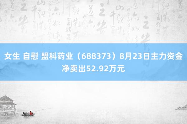 女生 自慰 盟科药业（688373）8月23日主力资金净卖出52.92万元