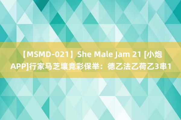 【MSMD-021】She Male Jam 21 [小炮APP]行家马芝壤竞彩保举：德乙法乙荷乙3串1