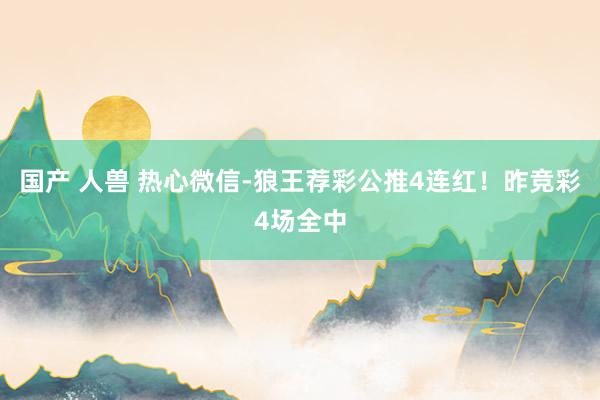 国产 人兽 热心微信-狼王荐彩公推4连红！昨竞彩4场全中