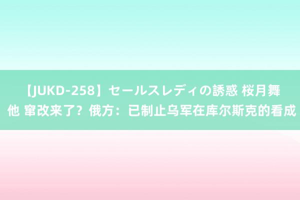 【JUKD-258】セールスレディの誘惑 桜月舞 他 窜改来了？俄方：已制止乌军在库尔斯克的看成