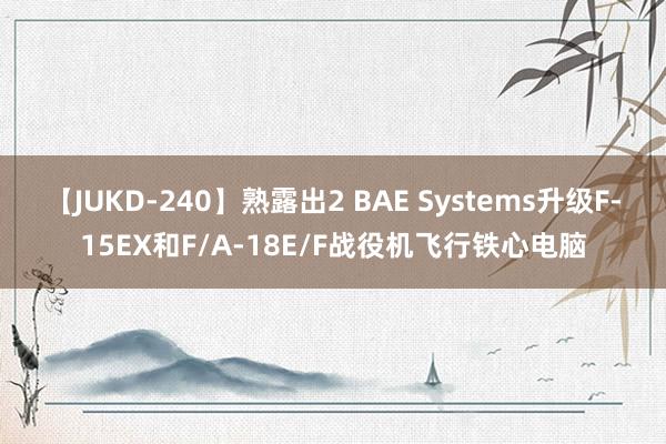 【JUKD-240】熟露出2 BAE Systems升级F-15EX和F/A-18E/F战役机飞行铁心电脑